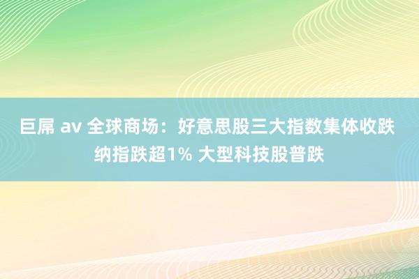 巨屌 av 全球商场：好意思股三大指数集体收跌 纳指跌超1% 大型科技股普跌