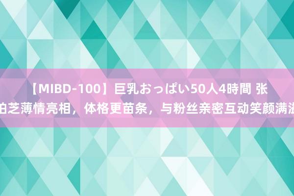 【MIBD-100】巨乳おっぱい50人4時間 张柏芝薄情亮相，体格更苗条，与粉丝亲密互动笑颜满溢