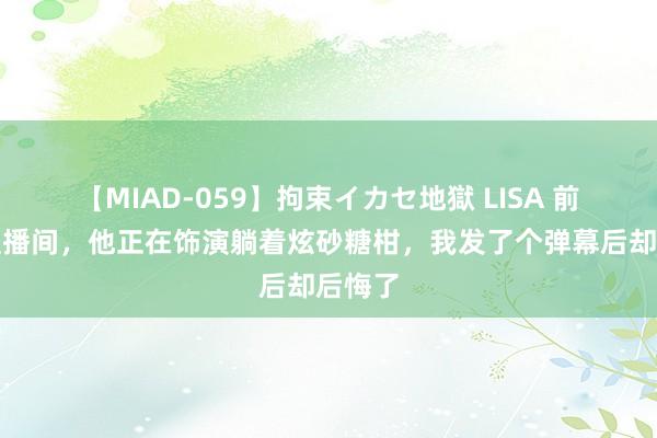 【MIAD-059】拘束イカセ地獄 LISA 前任的直播间，他正在饰演躺着炫砂糖柑，我发了个弹幕后却后悔了