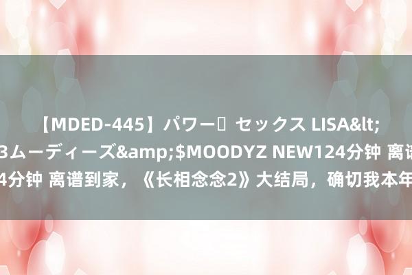 【MDED-445】パワー・セックス LISA</a>2005-08-13ムーディーズ&$MOODYZ NEW124分钟 离谱到家，《长相念念2》大结局，确切我本年看过最厌烦的大结局