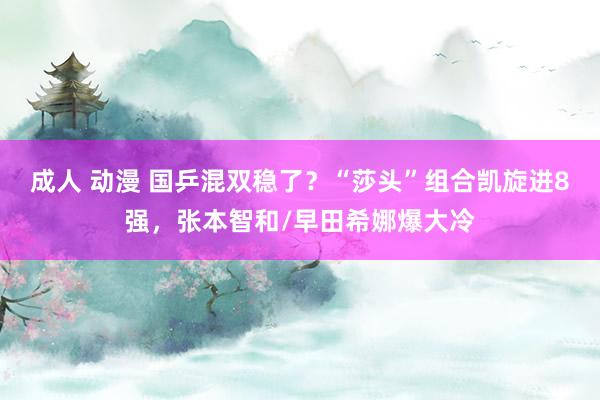 成人 动漫 国乒混双稳了？“莎头”组合凯旋进8强，张本智和/早田希娜爆大冷