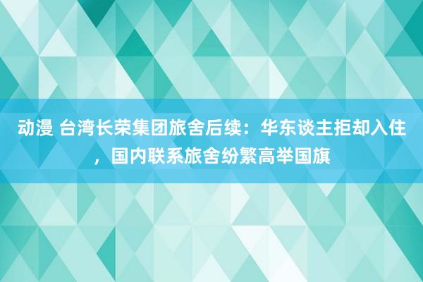 动漫 台湾长荣集团旅舍后续：华东谈主拒却入住，国内联系旅舍纷繁高举国旗