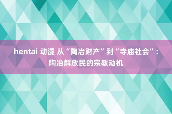 hentai 动漫 从“陶冶财产”到“寺庙社会”：陶冶解放民的宗教动机