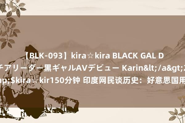 【BLK-093】kira☆kira BLACK GAL DEBUT 元・有名球団チアリーダー黒ギャルAVデビュー Karin</a>2013-04-19kira☆kira&$kira☆kir150分钟 印度网民谈历史：好意思国用第七舰队恫吓印度时，唯有俄罗斯守旧咱们