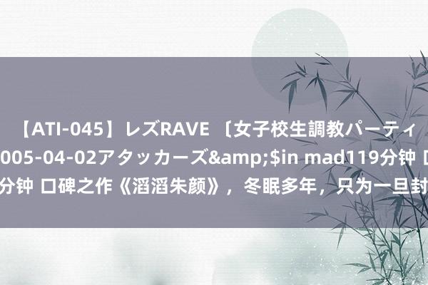 【ATI-045】レズRAVE 〔女子校生調教パーティー〕</a>2005-04-02アタッカーズ&$in mad119分钟 口碑之作《滔滔朱颜》，冬眠多年，只为一旦封神，千万东谈主难挡我！