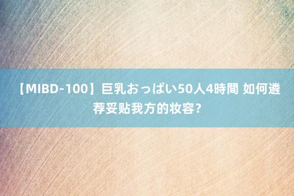 【MIBD-100】巨乳おっぱい50人4時間 如何遴荐妥贴我方的妆容？