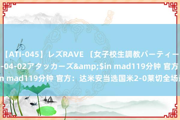 【ATI-045】レズRAVE 〔女子校生調教パーティー〕</a>2005-04-02アタッカーズ&$in mad119分钟 官方：达米安当选国米2-0莱切全场最好球员