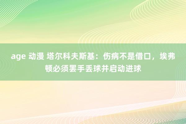 age 动漫 塔尔科夫斯基：伤病不是借口，埃弗顿必须罢手丢球并启动进球