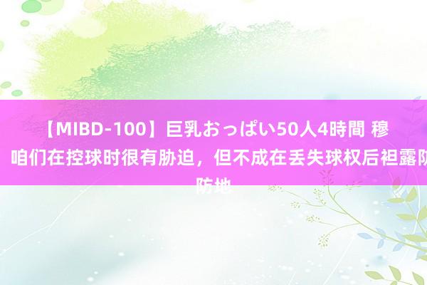 【MIBD-100】巨乳おっぱい50人4時間 穆萨：咱们在控球时很有胁迫，但不成在丢失球权后袒露防地