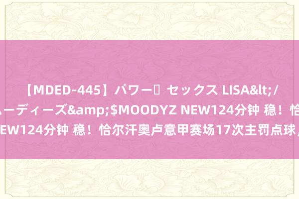 【MDED-445】パワー・セックス LISA</a>2005-08-13ムーディーズ&$MOODYZ NEW124分钟 稳！恰尔汗奥卢意甲赛场17次主罚点球，一齐掷中