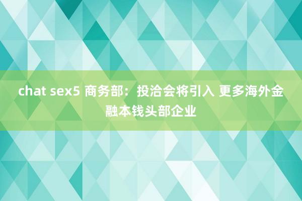 chat sex5 商务部：投洽会将引入 更多海外金融本钱头部企业