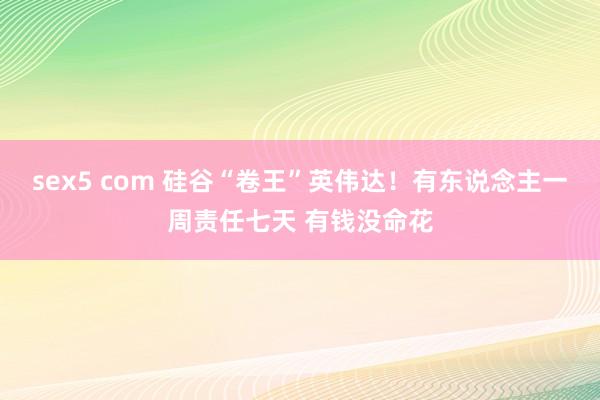 sex5 com 硅谷“卷王”英伟达！有东说念主一周责任七天 有钱没命花