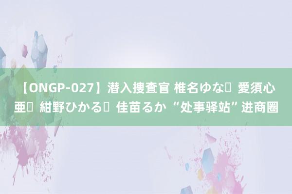 【ONGP-027】潜入捜査官 椎名ゆな・愛須心亜・紺野ひかる・佳苗るか “处事驿站”进商圈