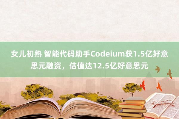 女儿初熟 智能代码助手Codeium获1.5亿好意思元融资，估值达12.5亿好意思元