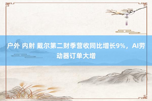 户外 内射 戴尔第二财季营收同比增长9%，AI劳动器订单大增