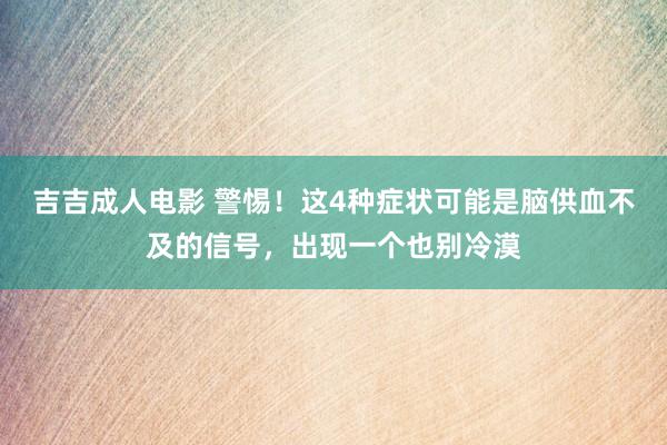 吉吉成人电影 警惕！这4种症状可能是脑供血不及的信号，出现一个也别冷漠