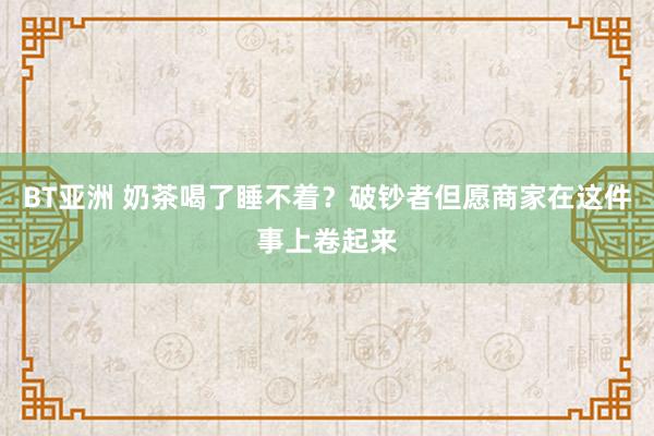 BT亚洲 奶茶喝了睡不着？破钞者但愿商家在这件事上卷起来