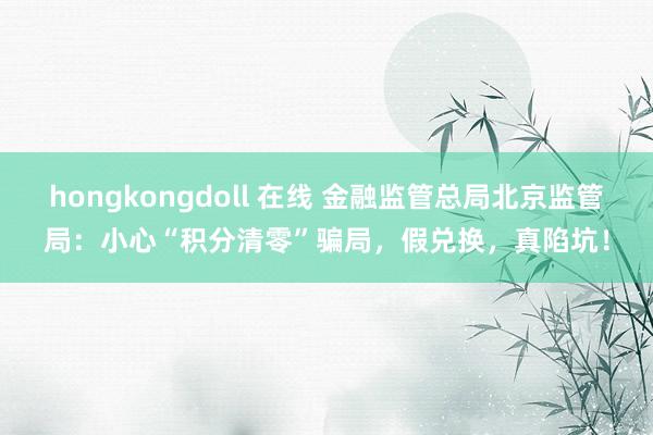 hongkongdoll 在线 金融监管总局北京监管局：小心“积分清零”骗局，假兑换，真陷坑！