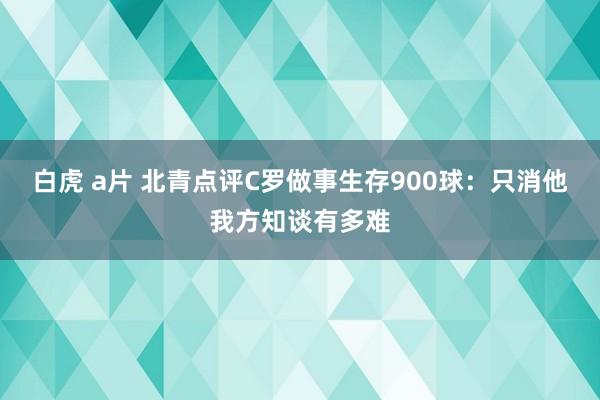 白虎 a片 北青点评C罗做事生存900球：只消他我方知谈有多难