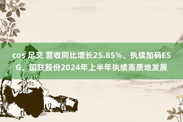 cos 足交 营收同比增长25.85%、执续加码ESG，国联股份2024年上半年执续高质地发展