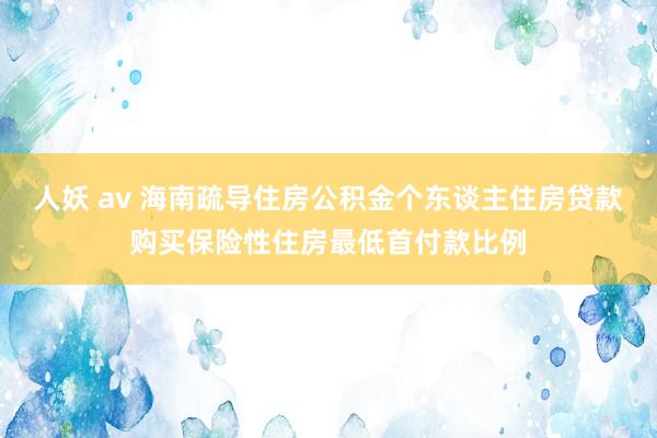 人妖 av 海南疏导住房公积金个东谈主住房贷款购买保险性住房最低首付款比例