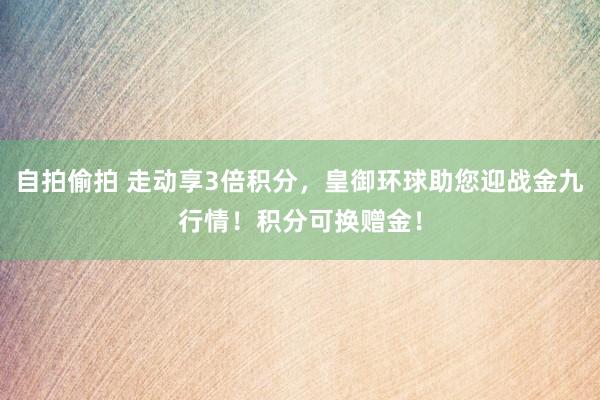 自拍偷拍 走动享3倍积分，皇御环球助您迎战金九行情！积分可换赠金！