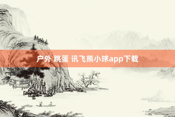 户外 跳蛋 讯飞熊小球app下载