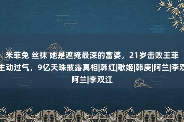 米菲兔 丝袜 她是遮掩最深的富婆，21岁击败王菲却主动过气，9亿天珠披露真相|韩红|歌姬|韩庚|阿兰|李双江