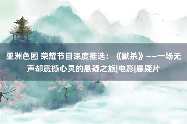 亚洲色图 荣耀节目深度推选：《默杀》——一场无声却震撼心灵的悬疑之旅|电影|悬疑片