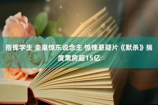 指挥学生 圭臬惊东说念主 惊悚悬疑片《默杀》揣度票房超15亿