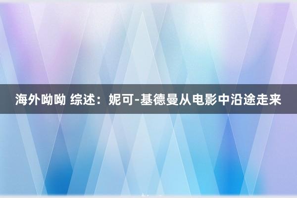 海外呦呦 综述：妮可-基德曼从电影中沿途走来