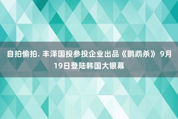 自拍偷拍. 丰泽国投参投企业出品《鹦鹉杀》 9月19日登陆韩国大银幕