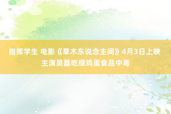 指挥学生 电影《草木东说念主间》4月3日上映 主演吴磊吃绿鸡蛋食品中毒