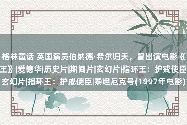 格林童话 英国演员伯纳德·希尔归天，曾出演电影《泰坦尼克号》《指环王》|爱德华|历史片|期间片|玄幻片|指环王：护戒使臣|泰坦尼克号(1997年电影)