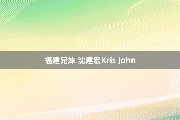 福建兄妹 沈建宏Kris John