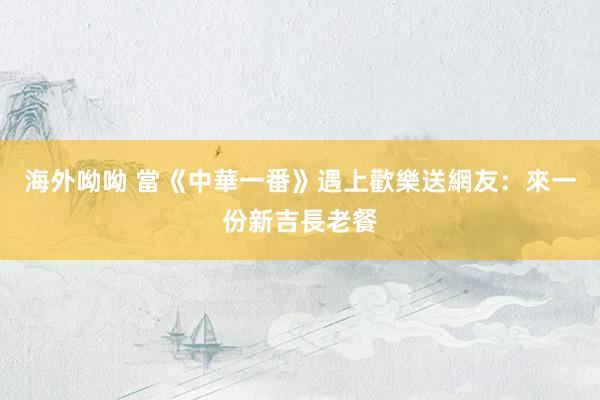 海外呦呦 當《中華一番》遇上歡樂送　網友：來一份新吉長老餐