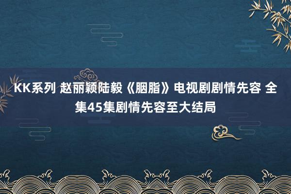 KK系列 赵丽颖陆毅《胭脂》电视剧剧情先容 全集45集剧情先容至大结局