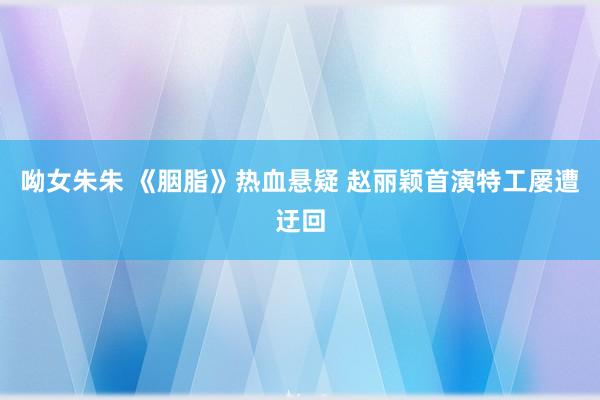 呦女朱朱 《胭脂》热血悬疑 赵丽颖首演特工屡遭迂回