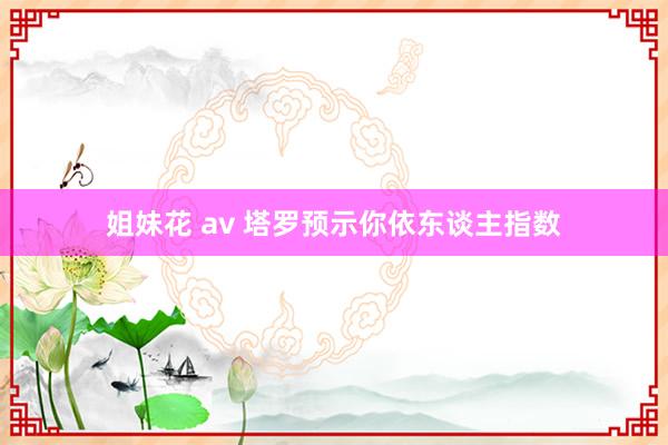 姐妹花 av 塔罗预示你依东谈主指数