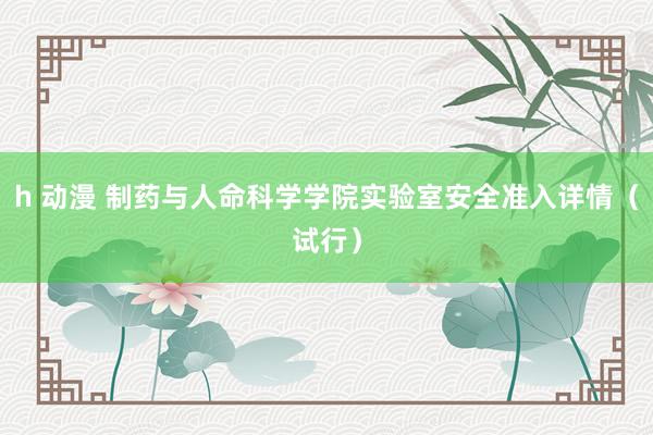 h 动漫 制药与人命科学学院实验室安全准入详情（试行）