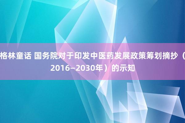 格林童话 国务院对于印发中医药发展政策筹划摘抄（2016—2030年）的示知