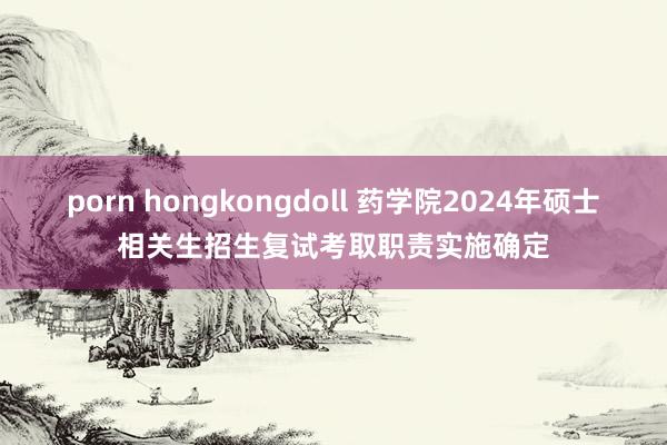 porn hongkongdoll 药学院2024年硕士相关生招生复试考取职责实施确定