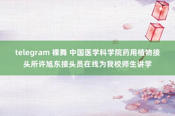 telegram 裸舞 中国医学科学院药用植物接头所许旭东接头员在线为我校师生讲学