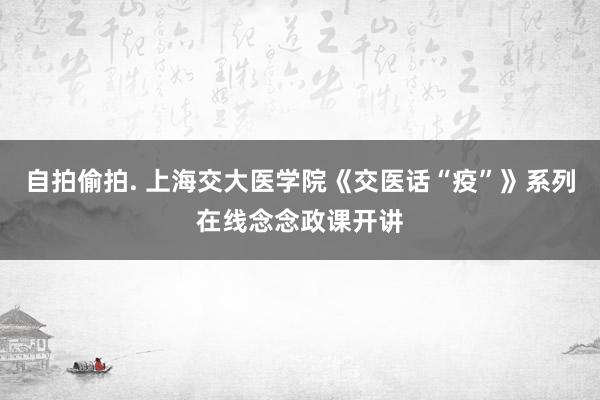 自拍偷拍. 上海交大医学院《交医话“疫”》系列在线念念政课开讲