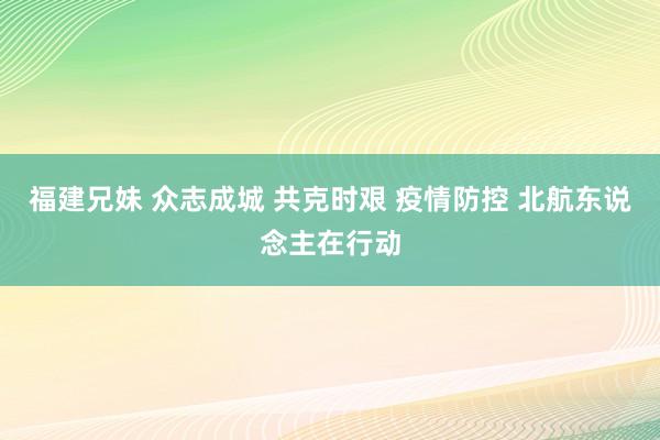 福建兄妹 众志成城 共克时艰 疫情防控 北航东说念主在行动