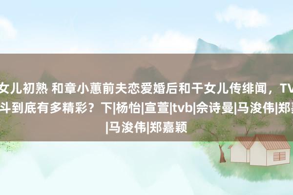 女儿初熟 和章小蕙前夫恋爱婚后和干女儿传绯闻，TVB宫斗到底有多精彩？下|杨怡|宣萱|tvb|佘诗曼|马浚伟|郑嘉颖