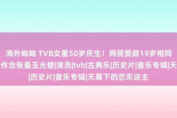 海外呦呦 TVB女星50岁庆生！网民赞跟19岁相同！《技俩年华》作念张曼玉光替|演员|tvb|古典乐|历史片|音乐专辑|天幕下的恋东谈主