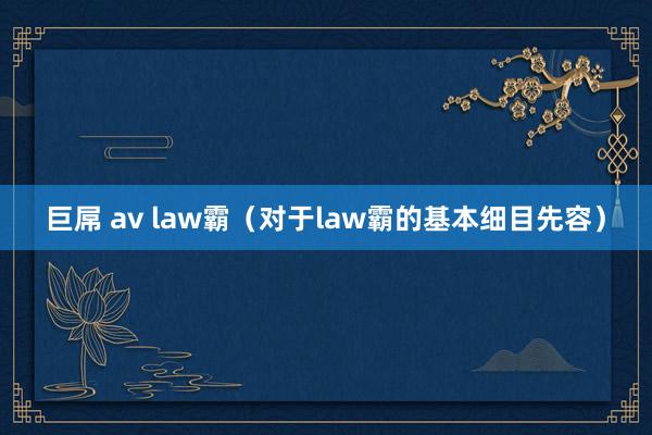 巨屌 av law霸（对于law霸的基本细目先容）