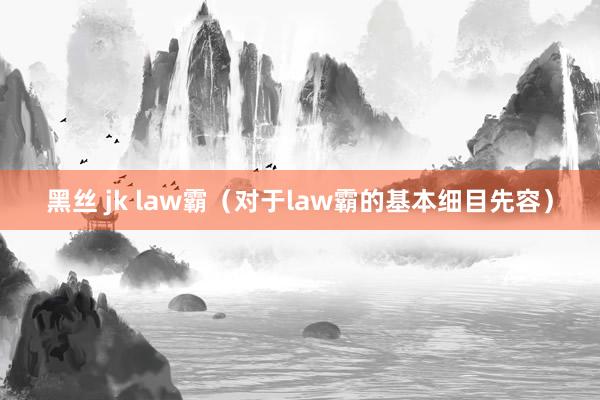 黑丝 jk law霸（对于law霸的基本细目先容）