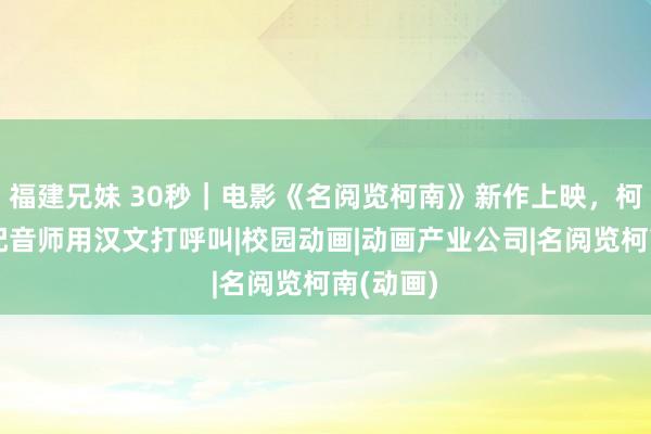 福建兄妹 30秒｜电影《名阅览柯南》新作上映，柯南日语配音师用汉文打呼叫|校园动画|动画产业公司|名阅览柯南(动画)